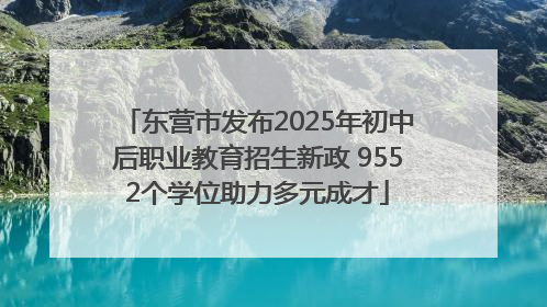 东营市发布2025年初中后职业教育招生新政 9552个学位助力多元成才