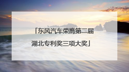 东风汽车荣膺第二届湖北专利奖三项大奖