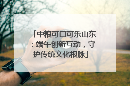 中粮可口可乐山东：端午创新互动，守护传统文化根脉