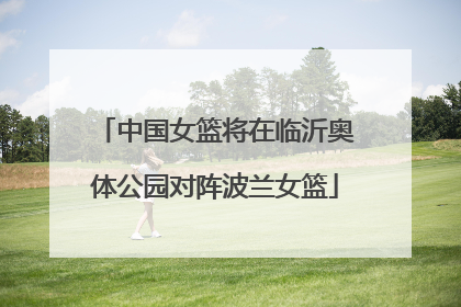 中国女篮将在临沂奥体公园对阵波兰女篮