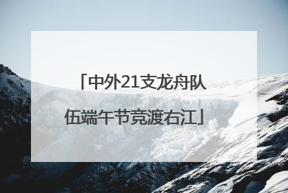 中外21支龙舟队伍端午节竞渡右江