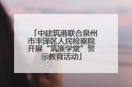 中建筑港联合泉州市丰泽区人民检察院开展“筑廉学堂”警示教育活动