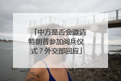 中方是否会邀请特朗普参加阅兵仪式？外交部回应