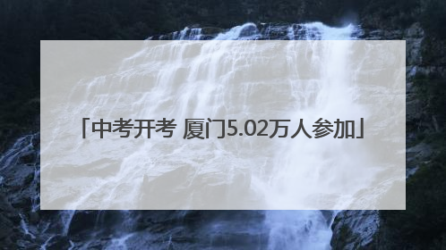 中考开考 厦门5.02万人参加