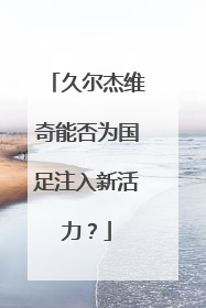 久尔杰维奇能否为国足注入新活力？