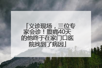 义诊现场，三位专家会诊！腹痛40天的他终于在家门口医院找到了病因