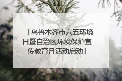 乌鲁木齐市六五环境日暨自治区环境保护宣传教育月活动启动