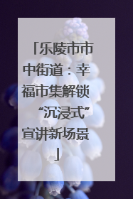 乐陵市市中街道：幸福市集解锁“沉浸式”宣讲新场景