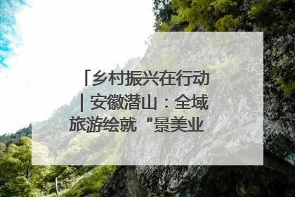 乡村振兴在行动｜安徽潜山：全域旅游绘就“景美业兴民富”新画卷