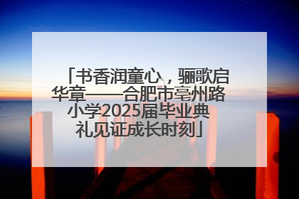 书香润童心，骊歌启华章——合肥市亳州路小学2025届毕业典礼见证成长时刻