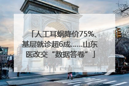 人工耳蜗降价75%、基层就诊超6成……山东医改交“数据答卷”