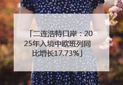 二连浩特口岸：2025年入境中欧班列同比增长17.73%
