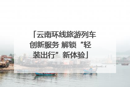 云南环线旅游列车创新服务 解锁“轻装出行”新体验