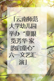 云南师范大学幼儿园举办“童眼览芳华·家韵启童心”六一文艺汇演