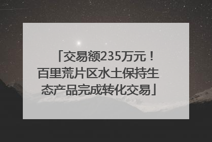 交易额235万元！百里荒片区水土保持生态产品完成转化交易