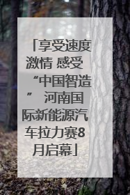 享受速度激情 感受“中国智造” 河南国际新能源汽车拉力赛8月启幕