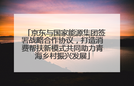 京东与国家能源集团签署战略合作协议，打造消费帮扶新模式共同助力青海乡村振兴发展