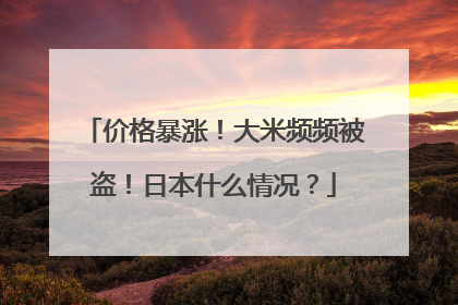 价格暴涨！大米频频被盗！日本什么情况？