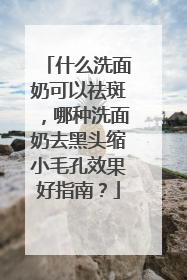 什么洗面奶可以祛斑，哪种洗面奶去黑头缩小毛孔效果好指南？