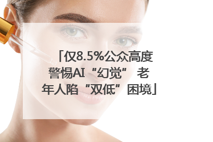 仅8.5%公众高度警惕AI“幻觉” 老年人陷“双低”困境
