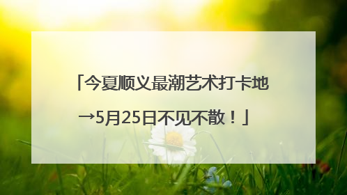 今夏顺义最潮艺术打卡地→5月25日不见不散！