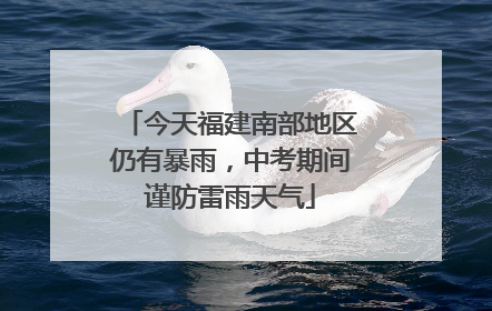 今天福建南部地区仍有暴雨，中考期间谨防雷雨天气