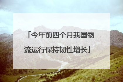 今年前四个月我国物流运行保持韧性增长