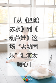 从《四渡赤水》到《葫芦娃》这场“老幼同乐”汇演太暖心