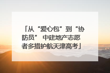 从“爱心包”到“协防员” 中建地产志愿者多措护航天津高考