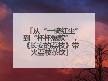 从“一骑红尘”到“杯杯爆款”，《长安的荔枝》带火荔枝茶饮