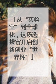 从“实验室”到全球化，这场选拔赛开启创新创业“世界杯”