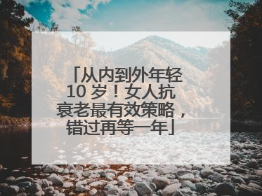 从内到外年轻 10 岁！女人抗衰老最有效策略，错过再等一年