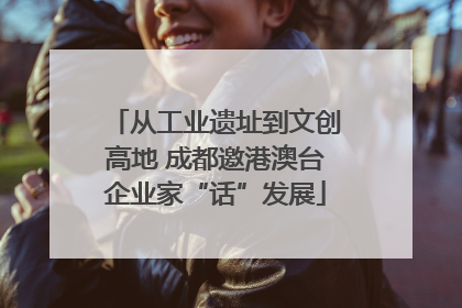 从工业遗址到文创高地 成都邀港澳台企业家“话”发展