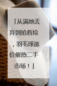 从满地丢弃到抢着捡，羽毛球涨价催热二手市场！