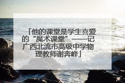 他的课堂是学生喜爱的“魔术课堂”——记广西北流市高级中学物理教师谢奔峰