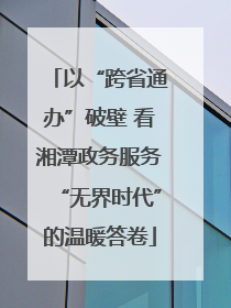 以“跨省通办”破壁 看湘潭政务服务“无界时代”的温暖答卷