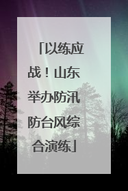 以练应战！山东举办防汛防台风综合演练