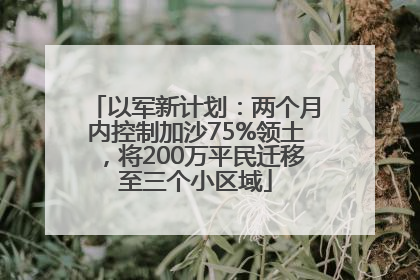 以军新计划：两个月内控制加沙75%领土，将200万平民迁移至三个小区域