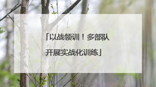 以战领训！多部队开展实战化训练