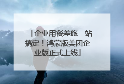 企业用餐差旅一站搞定！鸿蒙版美团企业版正式上线