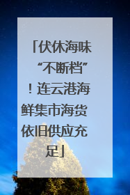 伏休海味“不断档”！连云港海鲜集市海货依旧供应充足