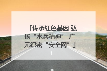 传承红色基因 弘扬“水兵精神” 广元织密“安全网”