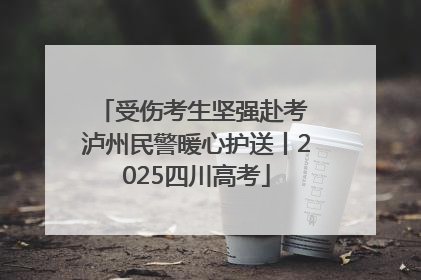 受伤考生坚强赴考 泸州民警暖心护送丨2025四川高考