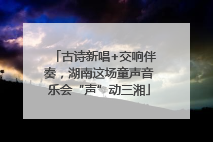 古诗新唱+交响伴奏，湖南这场童声音乐会“声”动三湘