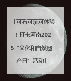 可看可玩可体验！打卡河南2025“文化和自然遗产日”活动
