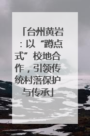 台州黄岩：以“蹲点式”校地合作，引领传统村落保护与传承
