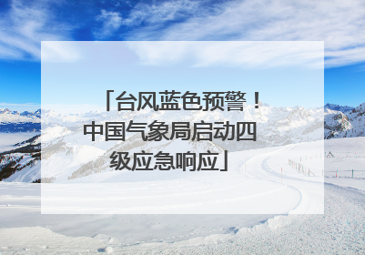 台风蓝色预警！中国气象局启动四级应急响应