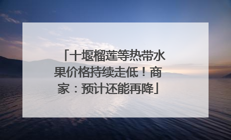 十堰榴莲等热带水果价格持续走低！商家：预计还能再降