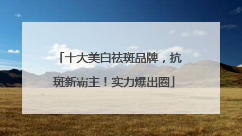 十大美白祛斑品牌，抗斑新霸主！实力爆出圈