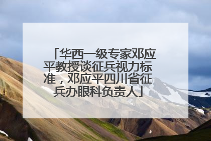 华西一级专家邓应平教授谈征兵视力标准，邓应平四川省征兵办眼科负责人